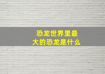 恐龙世界里最大的恐龙是什么