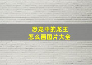 恐龙中的龙王怎么画图片大全