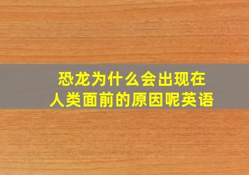 恐龙为什么会出现在人类面前的原因呢英语