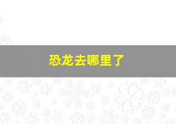 恐龙去哪里了