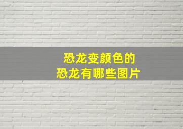 恐龙变颜色的恐龙有哪些图片