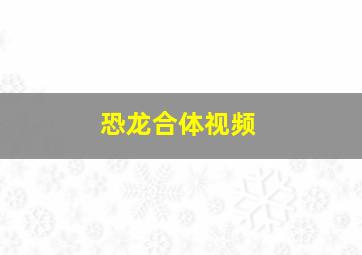 恐龙合体视频