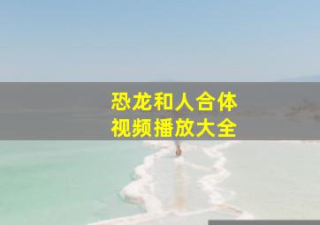 恐龙和人合体视频播放大全