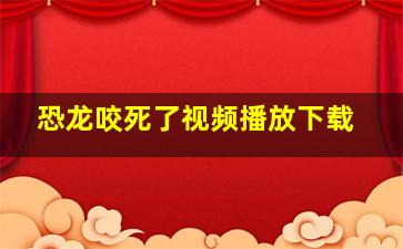 恐龙咬死了视频播放下载