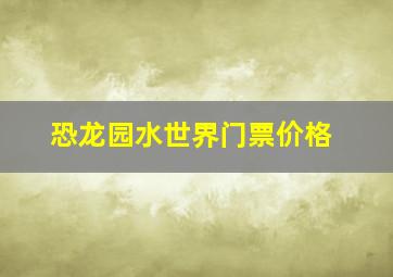 恐龙园水世界门票价格