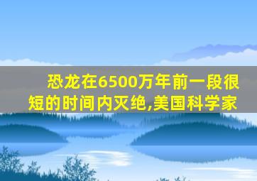 恐龙在6500万年前一段很短的时间内灭绝,美国科学家