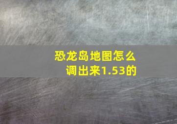 恐龙岛地图怎么调出来1.53的