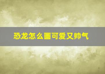 恐龙怎么画可爱又帅气