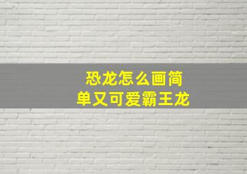 恐龙怎么画简单又可爱霸王龙