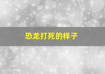 恐龙打死的样子