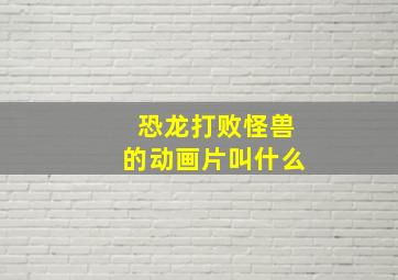 恐龙打败怪兽的动画片叫什么