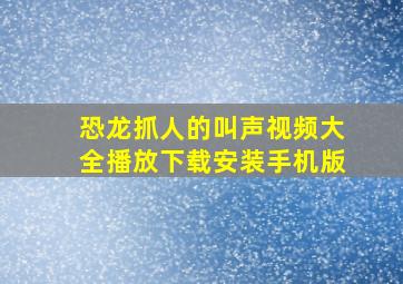 恐龙抓人的叫声视频大全播放下载安装手机版