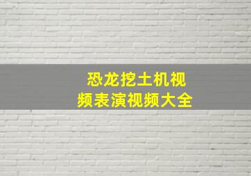 恐龙挖土机视频表演视频大全