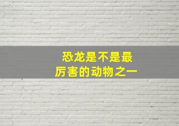 恐龙是不是最厉害的动物之一