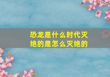 恐龙是什么时代灭绝的是怎么灭绝的