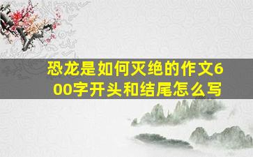 恐龙是如何灭绝的作文600字开头和结尾怎么写