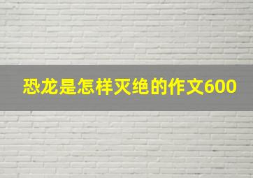 恐龙是怎样灭绝的作文600