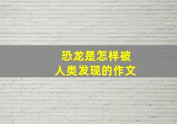 恐龙是怎样被人类发现的作文