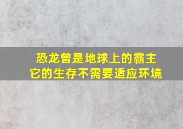 恐龙曾是地球上的霸主它的生存不需要适应环境