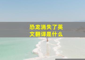 恐龙消失了英文翻译是什么