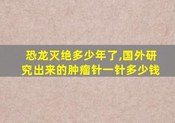 恐龙灭绝多少年了,国外研究出来的肿瘤针一针多少钱