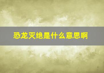 恐龙灭绝是什么意思啊