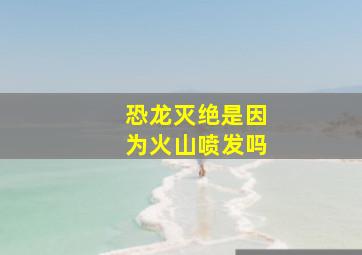 恐龙灭绝是因为火山喷发吗