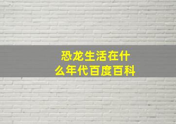 恐龙生活在什么年代百度百科