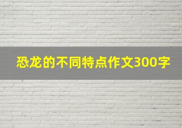 恐龙的不同特点作文300字