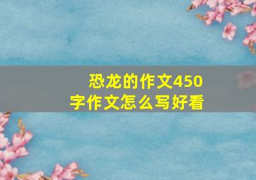 恐龙的作文450字作文怎么写好看