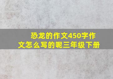 恐龙的作文450字作文怎么写的呢三年级下册