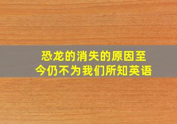 恐龙的消失的原因至今仍不为我们所知英语