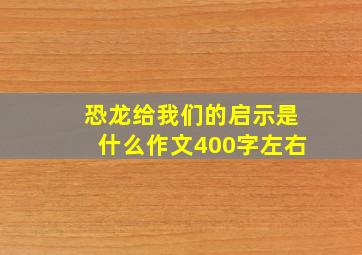 恐龙给我们的启示是什么作文400字左右