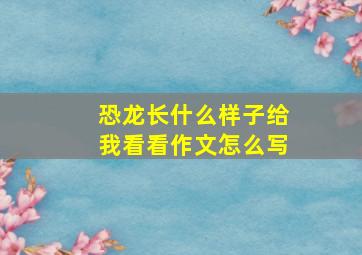 恐龙长什么样子给我看看作文怎么写