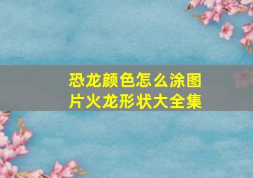 恐龙颜色怎么涂图片火龙形状大全集