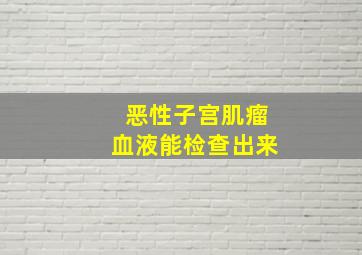 恶性子宫肌瘤血液能检查出来