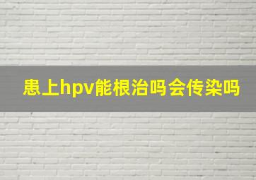 患上hpv能根治吗会传染吗