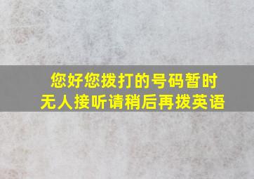 您好您拨打的号码暂时无人接听请稍后再拨英语