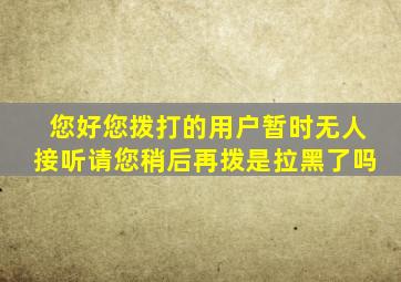 您好您拨打的用户暂时无人接听请您稍后再拨是拉黑了吗