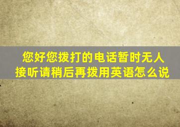 您好您拨打的电话暂时无人接听请稍后再拨用英语怎么说