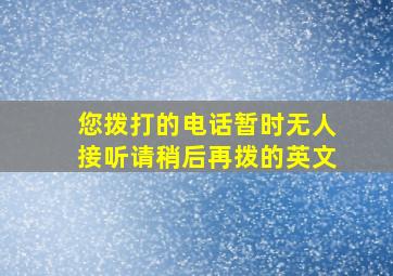 您拨打的电话暂时无人接听请稍后再拨的英文