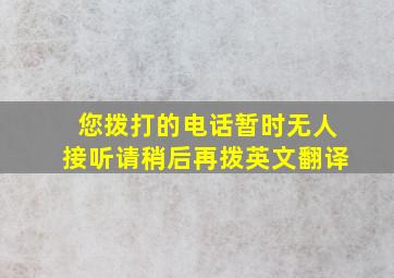 您拨打的电话暂时无人接听请稍后再拨英文翻译