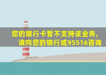 您的银行卡暂不支持该业务,请向您的银行或95516咨询