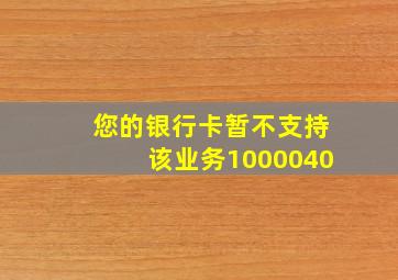 您的银行卡暂不支持该业务1000040