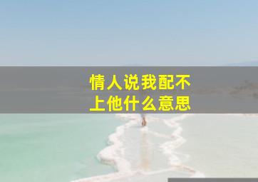 情人说我配不上他什么意思