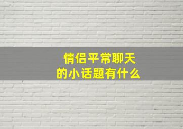 情侣平常聊天的小话题有什么