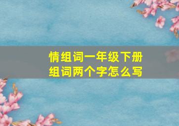 情组词一年级下册组词两个字怎么写