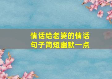 情话给老婆的情话句子简短幽默一点