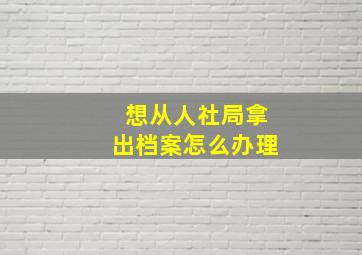 想从人社局拿出档案怎么办理