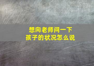 想向老师问一下孩子的状况怎么说